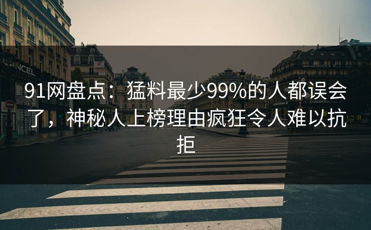 91网盘点:猛料最少99%的人都误会了,神秘人上榜理由疯狂令人难以抗拒 91网盘点:猛料最少99%的人都误会了,神秘人上榜理由疯狂令人难以抗拒