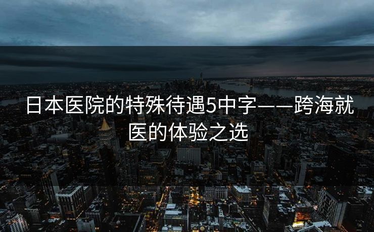 日本医院的特殊待遇5中字——跨海就医的体验之选