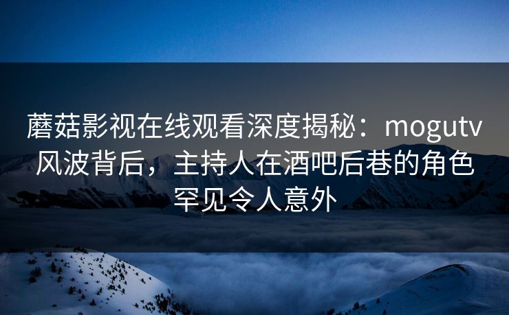 蘑菇影视在线观看深度揭秘：mogutv风波背后，主持人在酒吧后巷的角色罕见令人意外