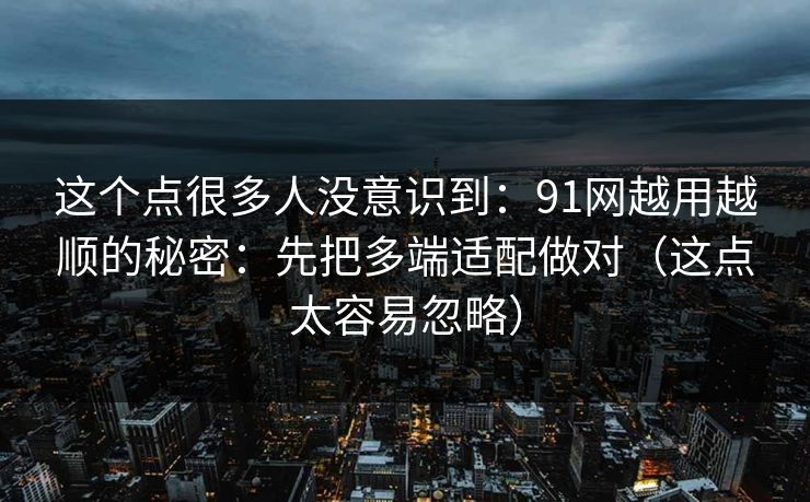 这个点很多人没意识到:91网越用越顺的秘密:先把多端适配做对(这点太容易忽略) 这个点很多人没意识到:91网越用越顺的秘密:先把多端适配做对(这点太容易忽略)