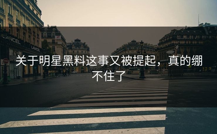 关于明星黑料这事又被提起,真的绷不住了 关于明星黑料这事又被提起,真的绷不住了