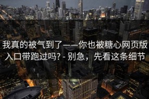 我真的被气到了——你也被糖心网页版入口带跑过吗? - 别急，先看这条细节