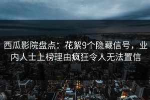西瓜影院盘点：花絮9个隐藏信号，业内人士上榜理由疯狂令人无法置信