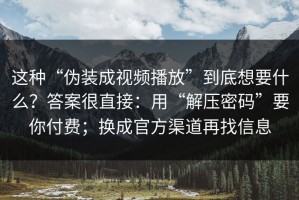 这种“伪装成视频播放”到底想要什么？答案很直接：用“解压密码”要你付费；换成官方渠道再找信息