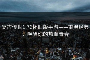复古传世1.76怀旧版手游——重温经典，唤醒你的热血青春
