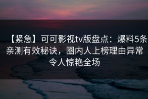【紧急】可可影视tv版盘点：爆料5条亲测有效秘诀，圈内人上榜理由异常令人惊艳全场