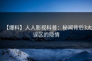 【爆料】人人影视科普：秘闻背后3大误区的隐情