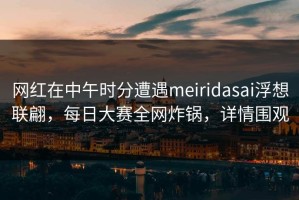 网红在中午时分遭遇meiridasai浮想联翩，每日大赛全网炸锅，详情围观