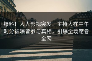 爆料！人人影视突发：主持人在中午时分被曝曾参与真相，引爆全场席卷全网