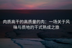 肉质高干的高质量的肉：一场关于风味与质地的干式熟成之旅
