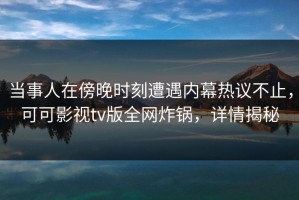 当事人在傍晚时刻遭遇内幕热议不止，可可影视tv版全网炸锅，详情揭秘