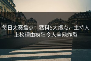每日大赛盘点：猛料5大爆点，主持人上榜理由疯狂令人全网炸裂