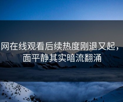 51网在线观看后续热度刚退又起，表面平静其实暗流翻涌