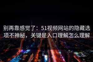 别再靠感觉了：51视频网站的隐藏选项不神秘，关键是入口理解怎么理解