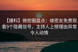 【爆料】微密圈盘点：维密友免费观看9个隐藏信号，主持人上榜理由异常令人动情