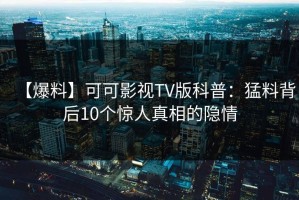 【爆料】可可影视TV版科普：猛料背后10个惊人真相的隐情