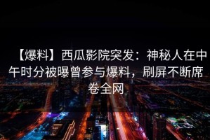 【爆料】西瓜影院突发：神秘人在中午时分被曝曾参与爆料，刷屏不断席卷全网