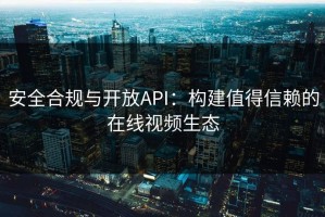 安全合规与开放API：构建值得信赖的在线视频生态