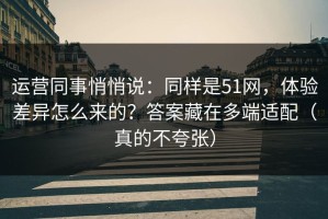 运营同事悄悄说：同样是51网，体验差异怎么来的？答案藏在多端适配（真的不夸张）