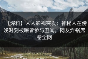 【爆料】人人影视突发：神秘人在傍晚时刻被曝曾参与丑闻，网友炸锅席卷全网