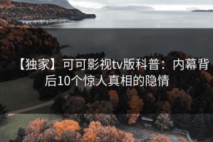 【独家】可可影视tv版科普：内幕背后10个惊人真相的隐情