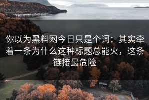你以为黑料网今日只是个词：其实牵着一条为什么这种标题总能火，这条链接最危险