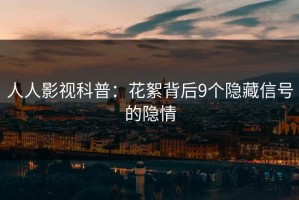 人人影视科普：花絮背后9个隐藏信号的隐情