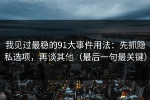 我见过最稳的91大事件用法：先抓隐私选项，再谈其他（最后一句最关键）