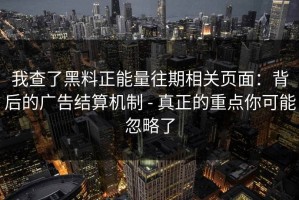 我查了黑料正能量往期相关页面：背后的广告结算机制 - 真正的重点你可能忽略了