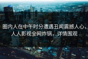 圈内人在中午时分遭遇丑闻震撼人心，人人影视全网炸锅，详情围观