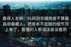 看得人发麻：91网浏览器热度不算最高却最磨人，把原本不显眼的细节顶上来了，看懂的人都没法装没看到