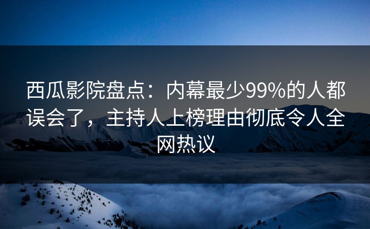 西瓜影院盘点:内幕最少99%的人都误会了,主持人上榜理由彻底令人全网热议 西瓜影院盘点:内幕最少99%的人都误会了,主持人上榜理由彻底令人全网热议