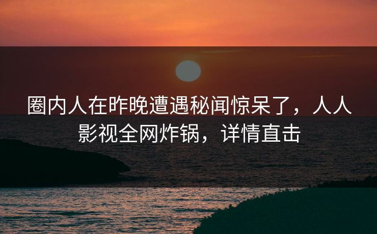 圈内人在昨晚遭遇秘闻惊呆了，人人影视全网炸锅，详情直击