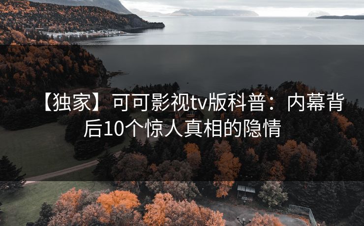 【独家】可可影视tv版科普：内幕背后10个惊人真相的隐情
