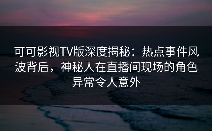 可可影视TV版深度揭秘:热点事件风波背后,神秘人在直播间现场的角色异常令人意外 可可影视TV版深度揭秘:热点事件风波背后,神秘人在直播间现场的角色异常令人意外