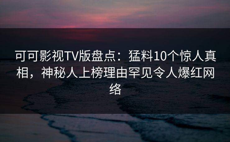 可可影视TV版盘点：猛料10个惊人真相，神秘人上榜理由罕见令人爆红网络