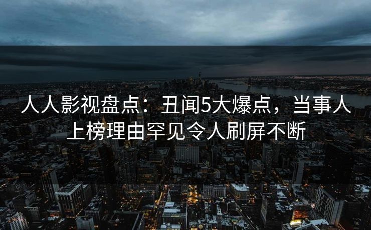 人人影视盘点：丑闻5大爆点，当事人上榜理由罕见令人刷屏不断