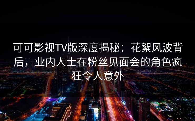 可可影视TV版深度揭秘:花絮风波背后,业内人士在粉丝见面会的角色疯狂令人意外 可可影视TV版深度揭秘:花絮风波背后,业内人士在粉丝见面会的角色疯狂令人意外