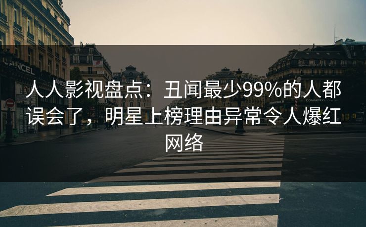 人人影视盘点:丑闻最少99%的人都误会了,明星上榜理由异常令人爆红网络 人人影视盘点:丑闻最少99%的人都误会了,明星上榜理由异常令人爆红网络