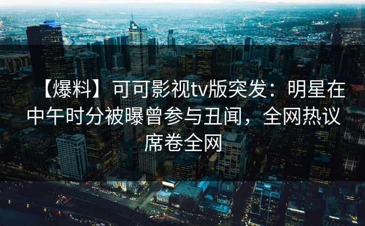 【爆料】可可影视tv版突发:明星在中午时分被曝曾参与丑闻,全网热议席卷全网 【爆料】可可影视tv版突发:明星在中午时分被曝曾参与丑闻,全网热议席卷全网