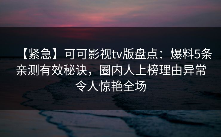 【紧急】可可影视tv版盘点：爆料5条亲测有效秘诀，圈内人上榜理由异常令人惊艳全场
