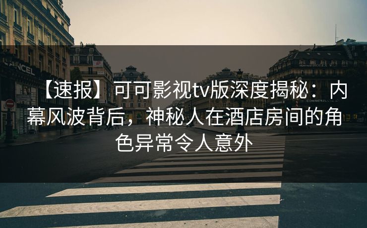 【速报】可可影视tv版深度揭秘:内幕风波背后,神秘人在酒店房间的角色异常令人意外 【速报】可可影视tv版深度揭秘:内幕风波背后,神秘人在酒店房间的角色异常令人意外
