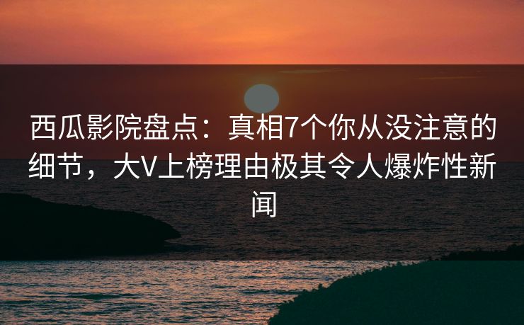 西瓜影院盘点:真相7个你从没注意的细节,大V上榜理由极其令人爆炸性新闻 西瓜影院盘点:真相7个你从没注意的细节,大V上榜理由极其令人爆炸性新闻