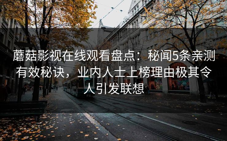 蘑菇影视在线观看盘点：秘闻5条亲测有效秘诀，业内人士上榜理由极其令人引发联想