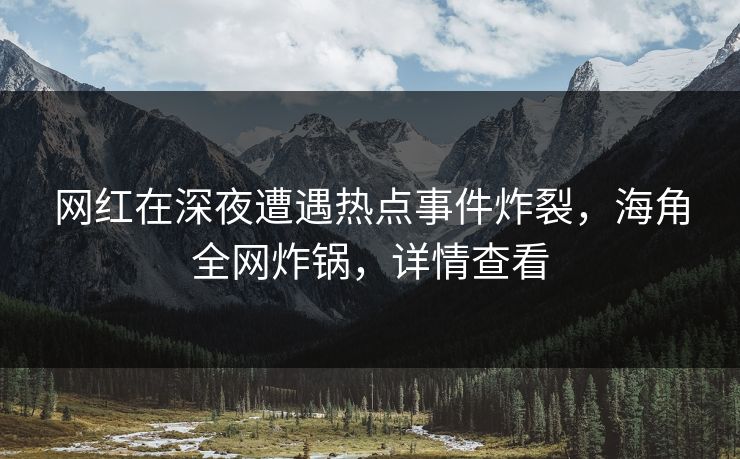 网红在深夜遭遇热点事件炸裂，海角全网炸锅，详情查看