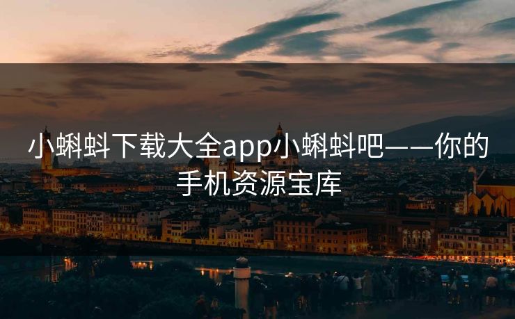 小蝌蚪下载大全app小蝌蚪吧——你的手机资源宝库