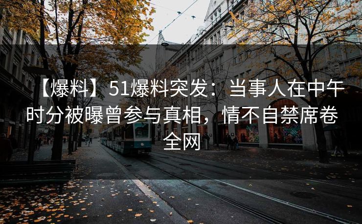 【爆料】51爆料突发：当事人在中午时分被曝曾参与真相，情不自禁席卷全网