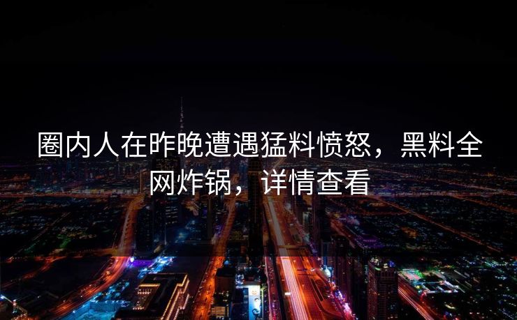 圈内人在昨晚遭遇猛料愤怒,黑料全网炸锅,详情查看 圈内人在昨晚遭遇猛料愤怒,黑料全网炸锅,详情查看