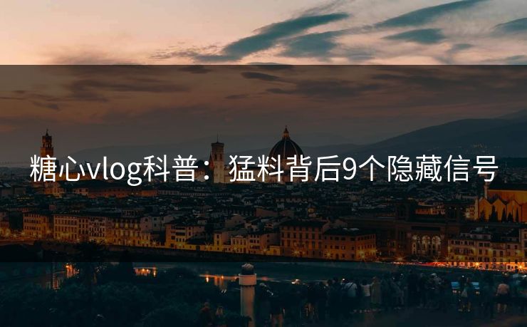 糖心vlog科普：猛料背后9个隐藏信号