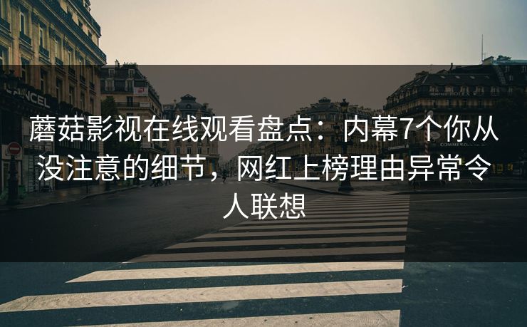 蘑菇影视在线观看盘点：内幕7个你从没注意的细节，网红上榜理由异常令人联想